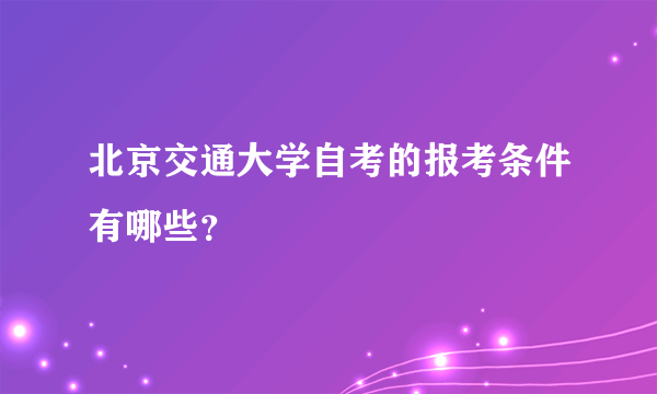 北京交通大学自考的报考条件有哪些？