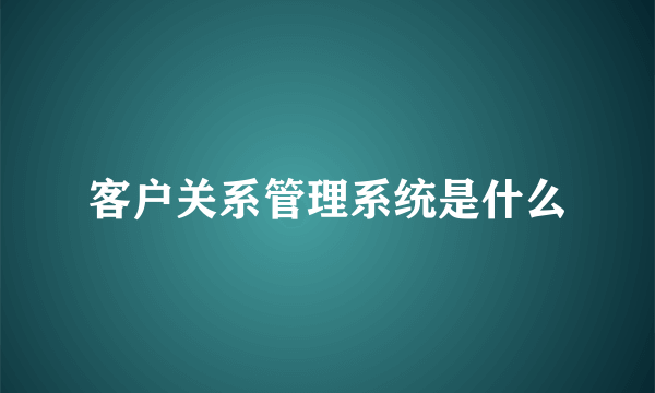 客户关系管理系统是什么