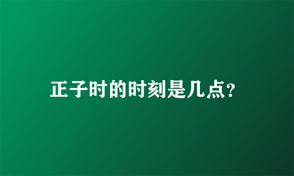 正子时的时刻是几点？