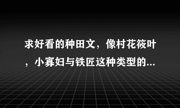 求好看的种田文，像村花筱叶，小寡妇与铁匠这种类型的文。多多益善！