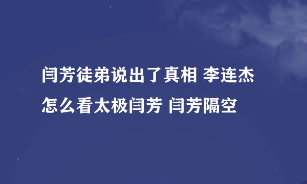 闫芳徒弟说出了真相 李连杰怎么看太极闫芳 闫芳隔空