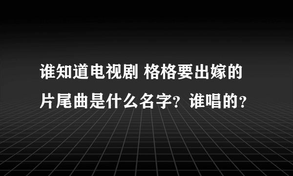 谁知道电视剧 格格要出嫁的 片尾曲是什么名字？谁唱的？