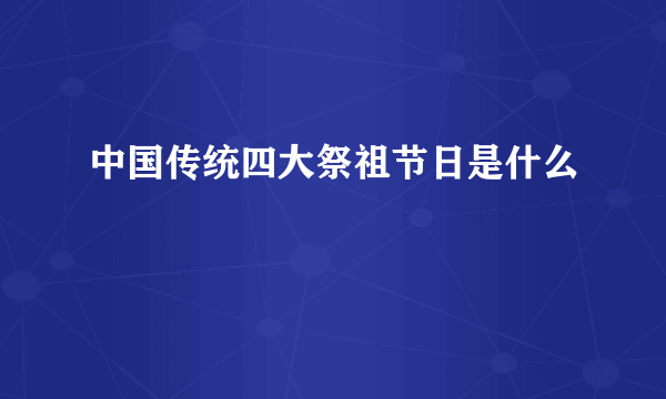 中国传统四大祭祖节日是什么