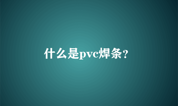 什么是pvc焊条？