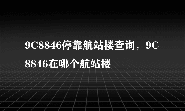 9C8846停靠航站楼查询，9C8846在哪个航站楼