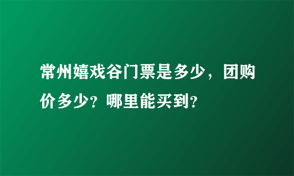 常州嬉戏谷门票是多少，团购价多少？哪里能买到？