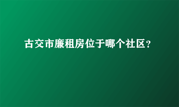 古交市廉租房位于哪个社区？