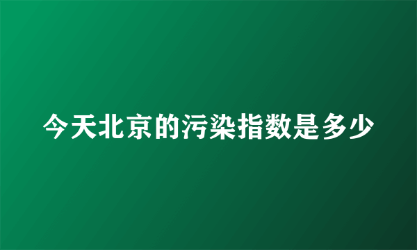 今天北京的污染指数是多少