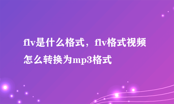 flv是什么格式，flv格式视频怎么转换为mp3格式