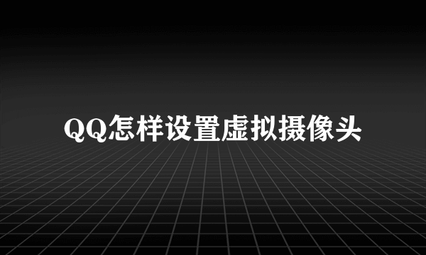 QQ怎样设置虚拟摄像头