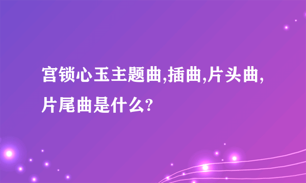 宫锁心玉主题曲,插曲,片头曲,片尾曲是什么?