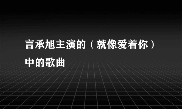 言承旭主演的（就像爱着你）中的歌曲