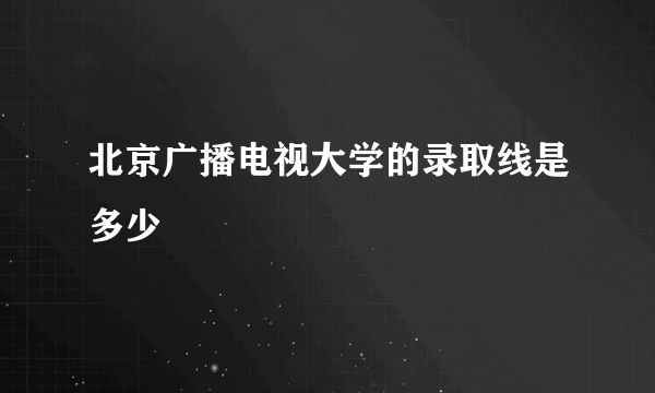 北京广播电视大学的录取线是多少