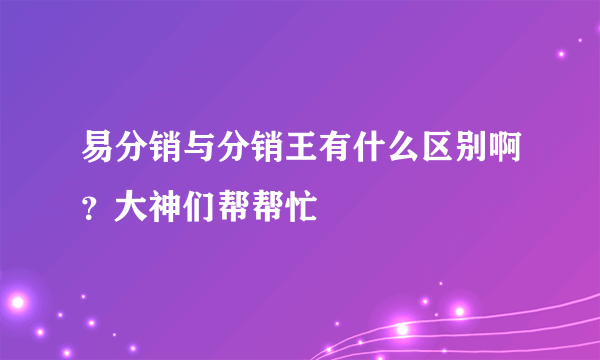 易分销与分销王有什么区别啊？大神们帮帮忙