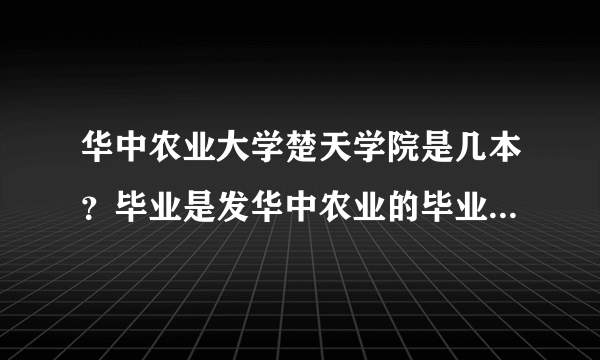 华中农业大学楚天学院是几本？毕业是发华中农业的毕业证，还是发楚天的？