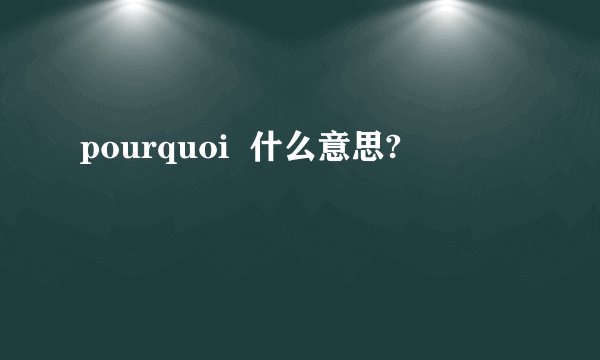 pourquoi  什么意思?