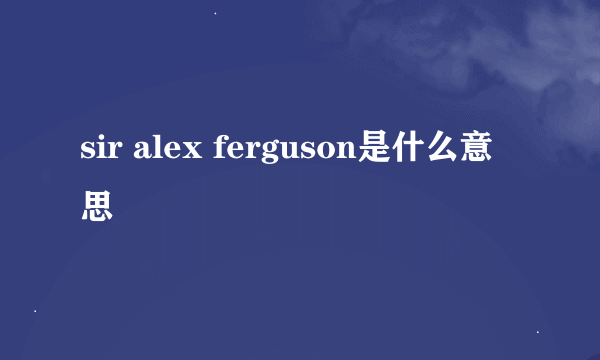 sir alex ferguson是什么意思