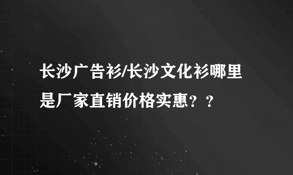 长沙广告衫/长沙文化衫哪里是厂家直销价格实惠？？