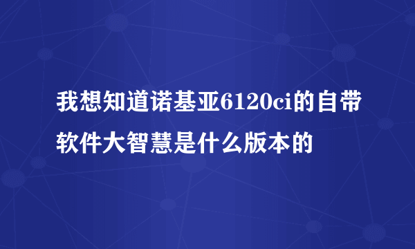 我想知道诺基亚6120ci的自带软件大智慧是什么版本的