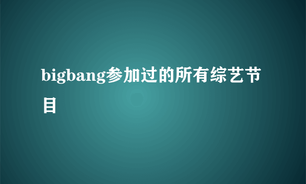 bigbang参加过的所有综艺节目