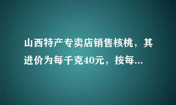 山西特产专卖店销售核桃，其进价为每千克40元，按每千克60元出售，平均每天可售出100千克