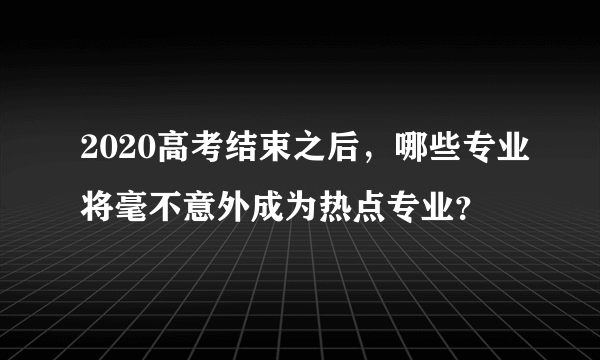 2020高考结束之后，哪些专业将毫不意外成为热点专业？