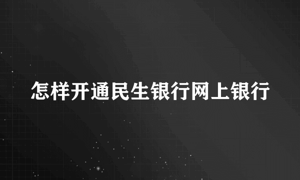 怎样开通民生银行网上银行