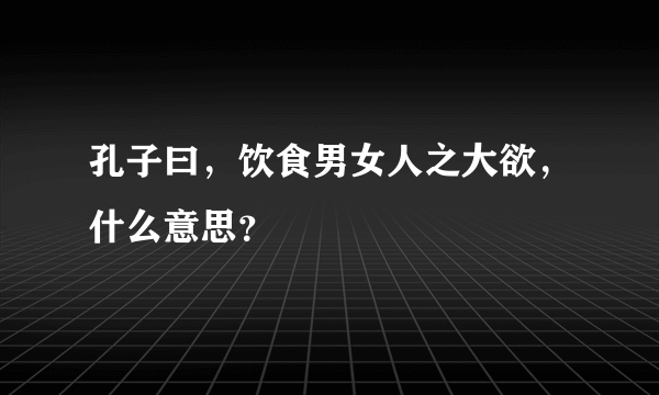 孔子曰，饮食男女人之大欲，什么意思？