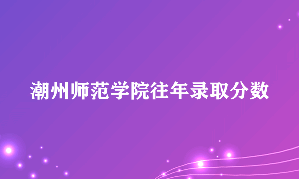 潮州师范学院往年录取分数