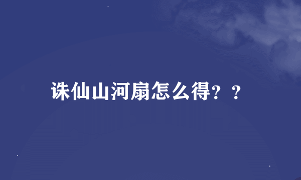 诛仙山河扇怎么得？？