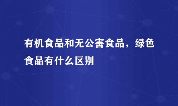 有机食品和无公害食品，绿色食品有什么区别