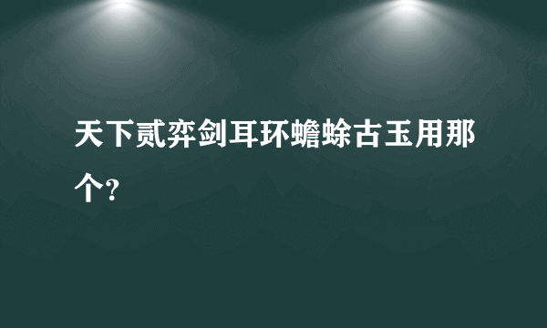 天下贰弈剑耳环蟾蜍古玉用那个？