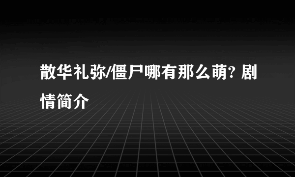 散华礼弥/僵尸哪有那么萌? 剧情简介