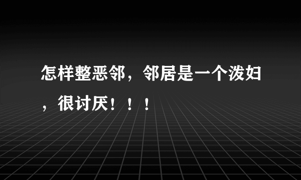 怎样整恶邻，邻居是一个泼妇，很讨厌！！！