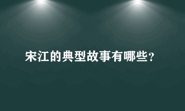 宋江的典型故事有哪些？