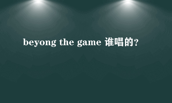 beyong the game 谁唱的？