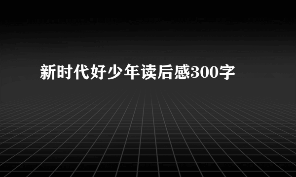 新时代好少年读后感300字