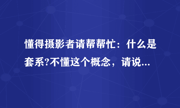 懂得摄影者请帮帮忙：什么是套系?不懂这个概念，请说说，谢!!