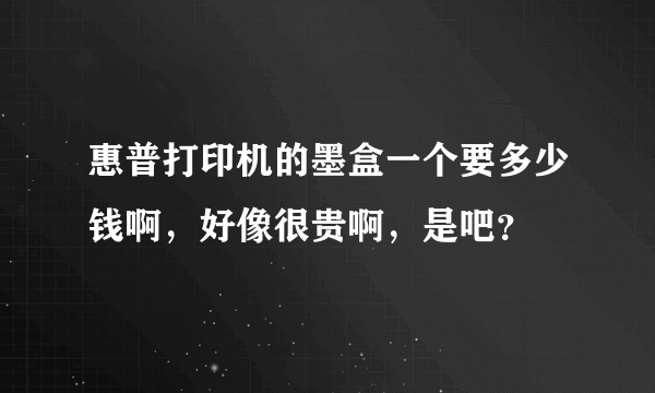 惠普打印机的墨盒一个要多少钱啊，好像很贵啊，是吧？