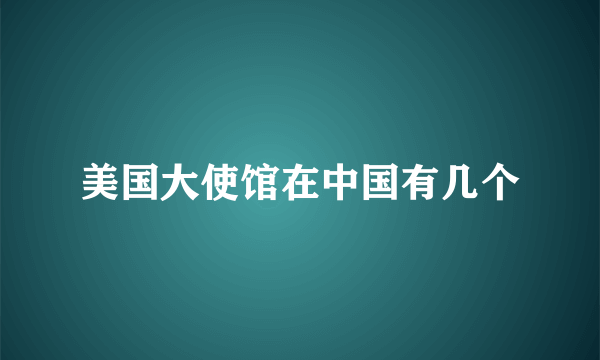 美国大使馆在中国有几个