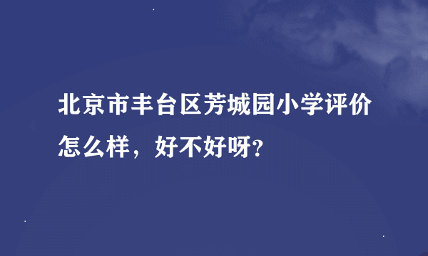 北京市丰台区芳城园小学评价怎么样，好不好呀？