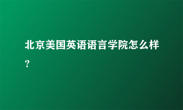 北京美国英语语言学院怎么样？