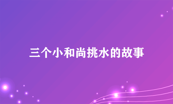 三个小和尚挑水的故事