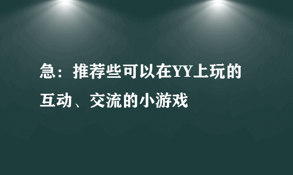 急：推荐些可以在YY上玩的互动、交流的小游戏