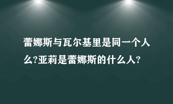 蕾娜斯与瓦尔基里是同一个人么?亚莉是蕾娜斯的什么人?