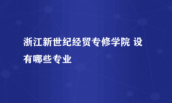 浙江新世纪经贸专修学院 设有哪些专业