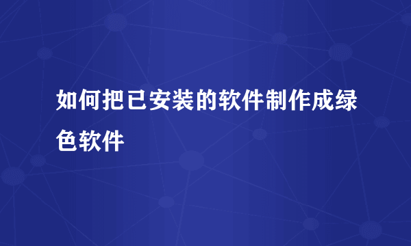 如何把已安装的软件制作成绿色软件