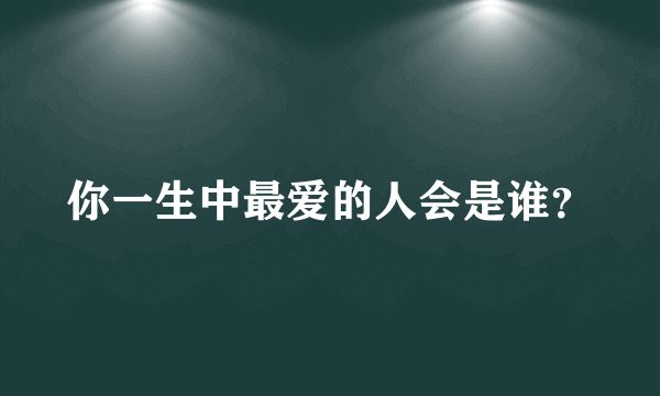 你一生中最爱的人会是谁？