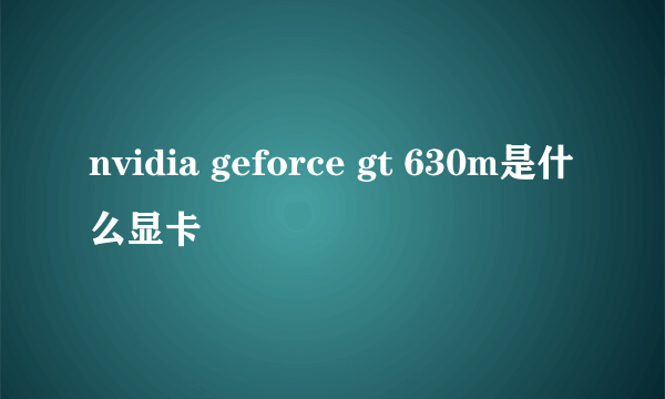 nvidia geforce gt 630m是什么显卡