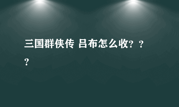 三国群侠传 吕布怎么收？？？